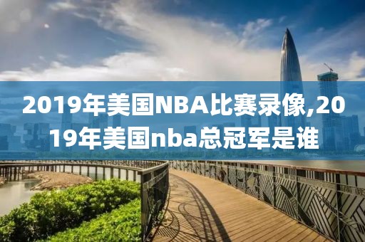 2019年美国NBA比赛录像,2019年美国nba总冠军是谁