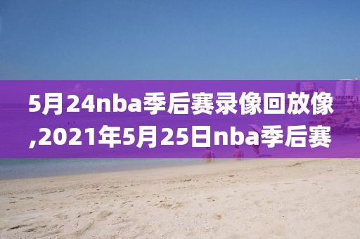 5月24nba季后赛录像回放像,2021年5月25日nba季后赛