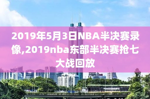 2019年5月3日NBA半决赛录像,2019nba东部半决赛抢七大战回放