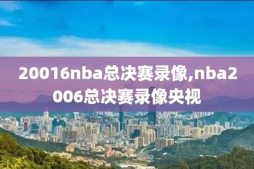 20016nba总决赛录像,nba2006总决赛录像央视