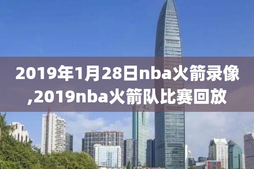 2019年1月28日nba火箭录像,2019nba火箭队比赛回放