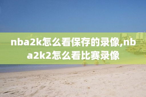 nba2k怎么看保存的录像,nba2k2怎么看比赛录像