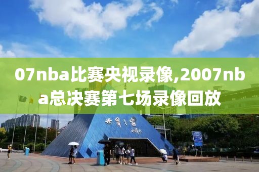 07nba比赛央视录像,2007nba总决赛第七场录像回放