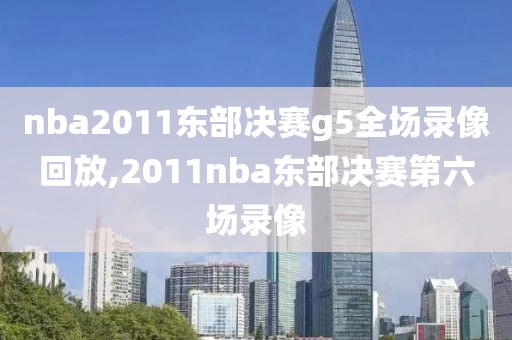 nba2011东部决赛g5全场录像回放,2011nba东部决赛第六场录像