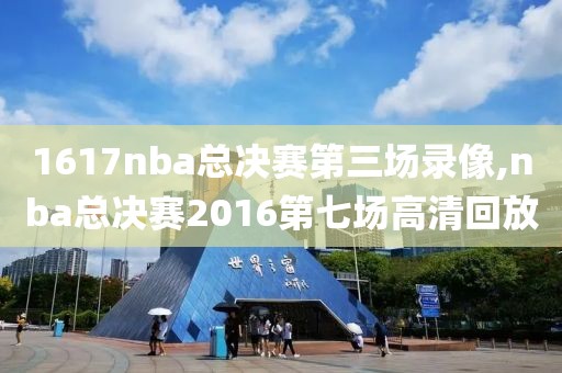 1617nba总决赛第三场录像,nba总决赛2016第七场高清回放