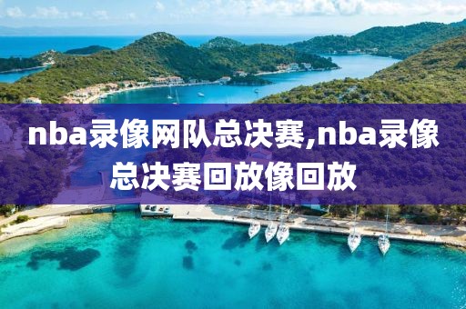 nba录像网队总决赛,nba录像总决赛回放像回放