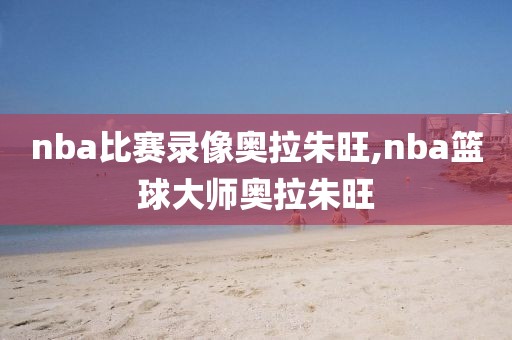 nba比赛录像奥拉朱旺,nba篮球大师奥拉朱旺