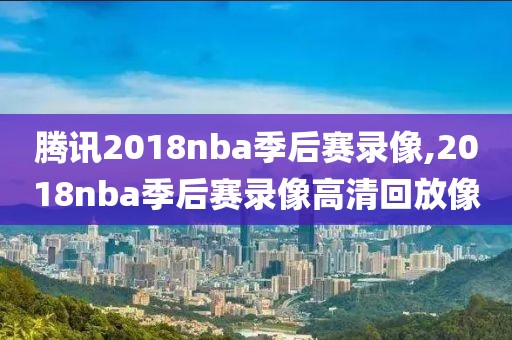 腾讯2018nba季后赛录像,2018nba季后赛录像高清回放像