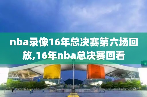 nba录像16年总决赛第六场回放,16年nba总决赛回看