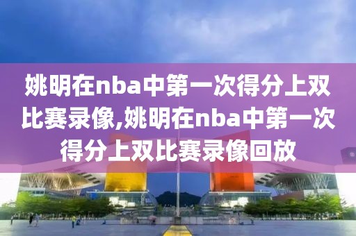 姚明在nba中第一次得分上双比赛录像,姚明在nba中第一次得分上双比赛录像回放