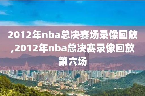 2012年nba总决赛场录像回放,2012年nba总决赛录像回放第六场