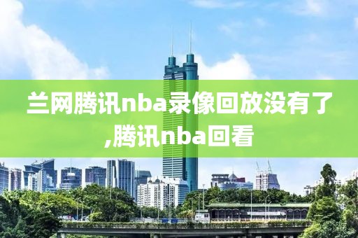 兰网腾讯nba录像回放没有了,腾讯nba回看