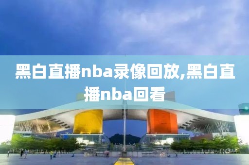 黑白直播nba录像回放,黑白直播nba回看