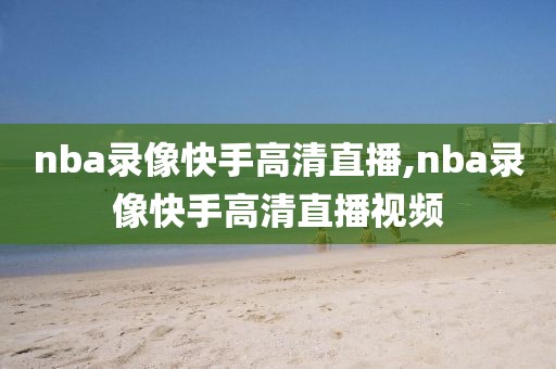 nba录像快手高清直播,nba录像快手高清直播视频