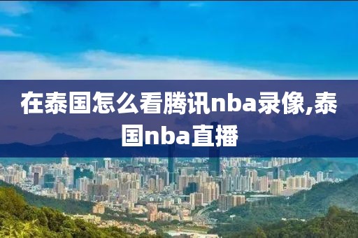 在泰国怎么看腾讯nba录像,泰国nba直播