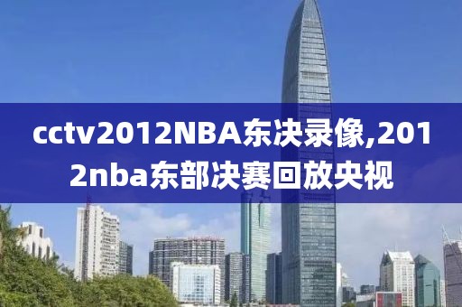 cctv2012NBA东决录像,2012nba东部决赛回放央视