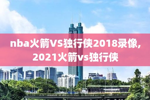 nba火箭VS独行侠2018录像,2021火箭vs独行侠