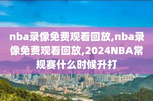 nba录像免费观看回放,nba录像免费观看回放,2024NBA常规赛什么时候升打