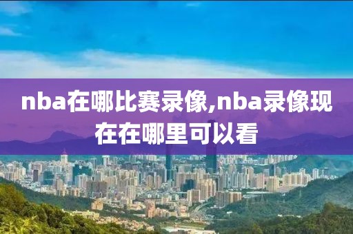 nba在哪比赛录像,nba录像现在在哪里可以看