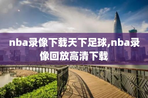 nba录像下载天下足球,nba录像回放高清下载