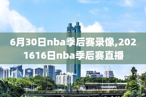 6月30日nba季后赛录像,2021616日nba季后赛直播