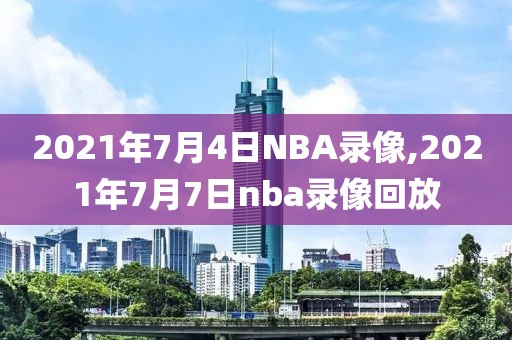 2021年7月4日NBA录像,2021年7月7日nba录像回放