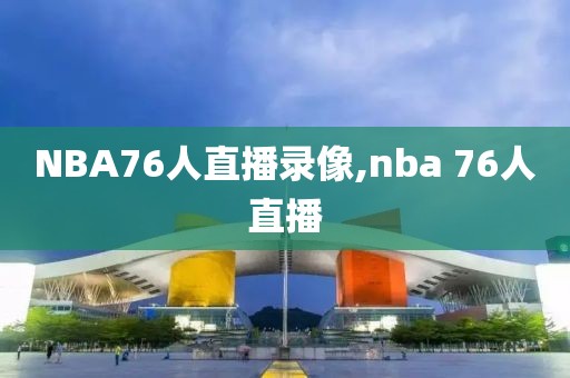NBA76人直播录像,nba 76人直播