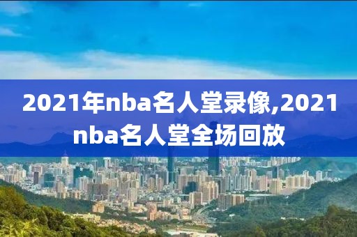 2021年nba名人堂录像,2021nba名人堂全场回放