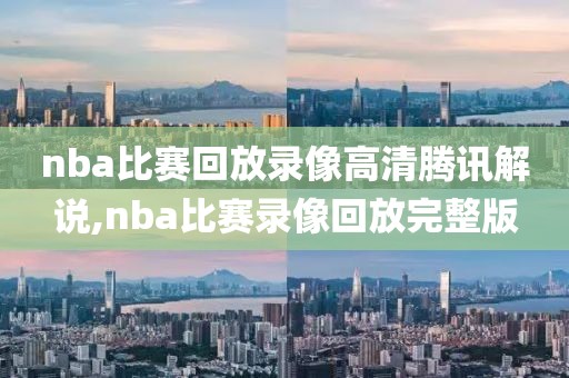 nba比赛回放录像高清腾讯解说,nba比赛录像回放完整版