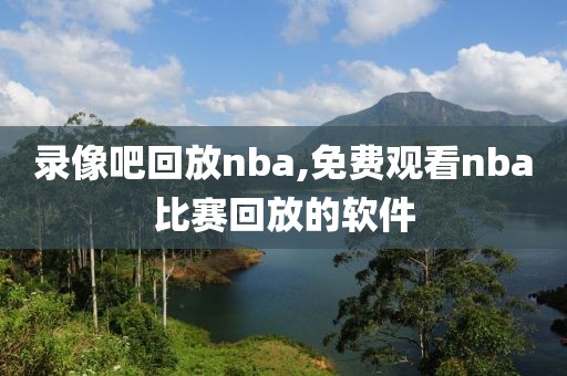 录像吧回放nba,免费观看nba比赛回放的软件