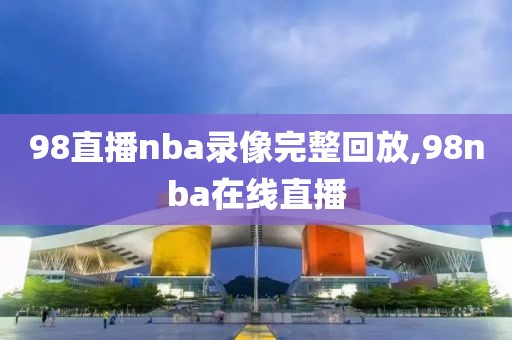 98直播nba录像完整回放,98nba在线直播