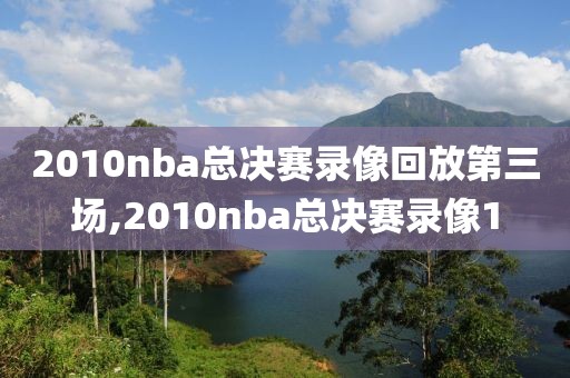 2010nba总决赛录像回放第三场,2010nba总决赛录像1