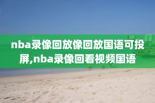 nba录像回放像回放国语可投屏,nba录像回看视频国语