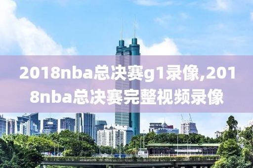 2018nba总决赛g1录像,2018nba总决赛完整视频录像