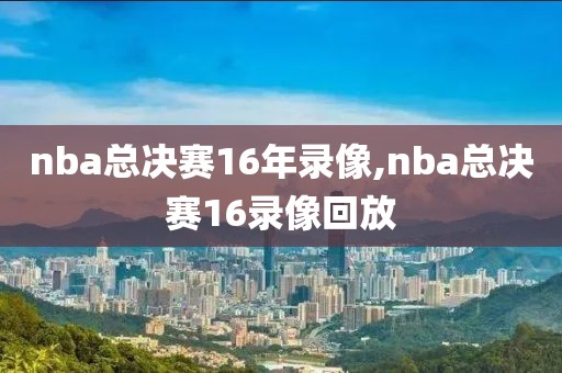 nba总决赛16年录像,nba总决赛16录像回放