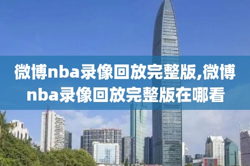 微博nba录像回放完整版,微博nba录像回放完整版在哪看