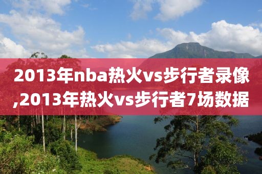 2013年nba热火vs步行者录像,2013年热火vs步行者7场数据