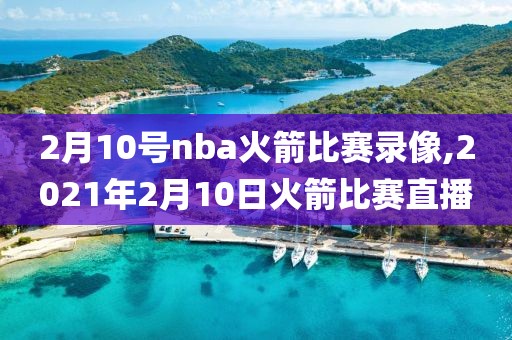 2月10号nba火箭比赛录像,2021年2月10日火箭比赛直播