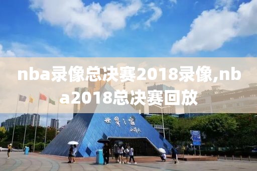 nba录像总决赛2018录像,nba2018总决赛回放