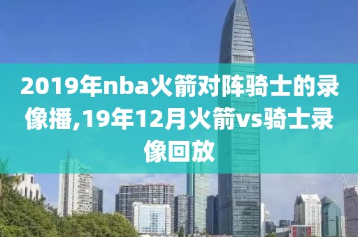 2019年nba火箭对阵骑士的录像播,19年12月火箭vs骑士录像回放