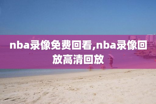 nba录像免费回看,nba录像回放高清回放