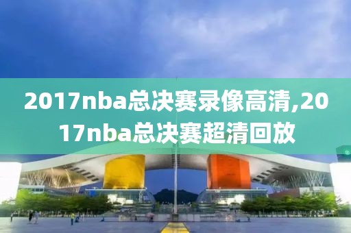 2017nba总决赛录像高清,2017nba总决赛超清回放