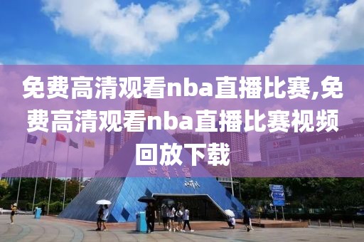 免费高清观看nba直播比赛,免费高清观看nba直播比赛视频回放下载