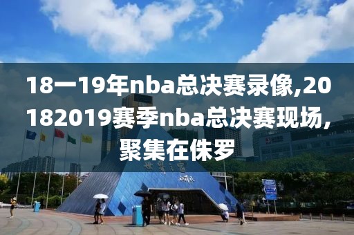 18一19年nba总决赛录像,20182019赛季nba总决赛现场,聚集在侏罗