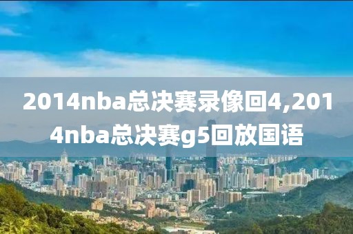 2014nba总决赛录像回4,2014nba总决赛g5回放国语