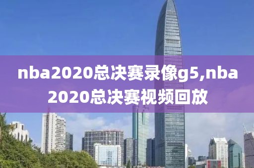 nba2020总决赛录像g5,nba2020总决赛视频回放