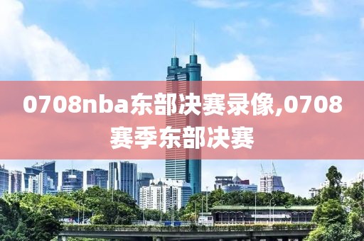 0708nba东部决赛录像,0708赛季东部决赛