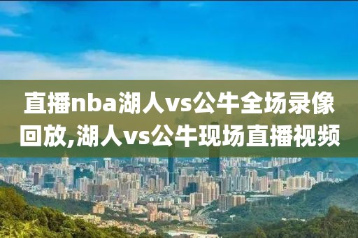 直播nba湖人vs公牛全场录像回放,湖人vs公牛现场直播视频