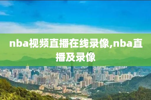 nba视频直播在线录像,nba直播及录像