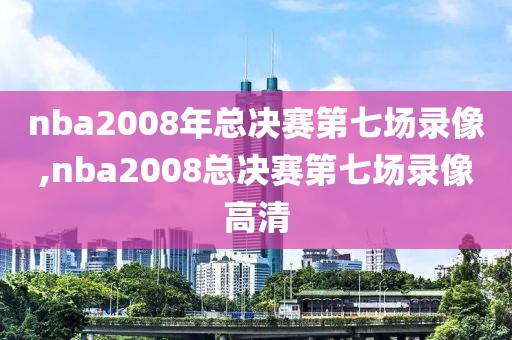 nba2008年总决赛第七场录像,nba2008总决赛第七场录像高清